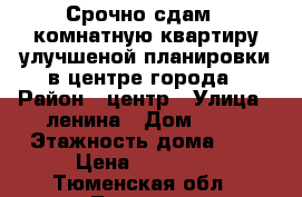 Срочно сдам 1-комнатную квартиру улучшеной планировки в центре города › Район ­ центр › Улица ­ ленина › Дом ­ 63 › Этажность дома ­ 5 › Цена ­ 12 000 - Тюменская обл., Тюмень г. Недвижимость » Квартиры аренда   . Тюменская обл.,Тюмень г.